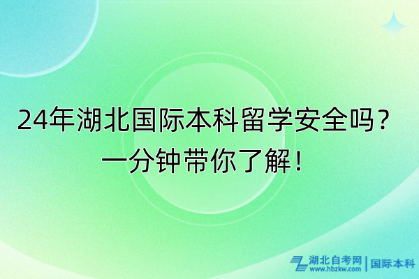 24年湖北國際本科留學安全嗎？一分鐘帶你了解！