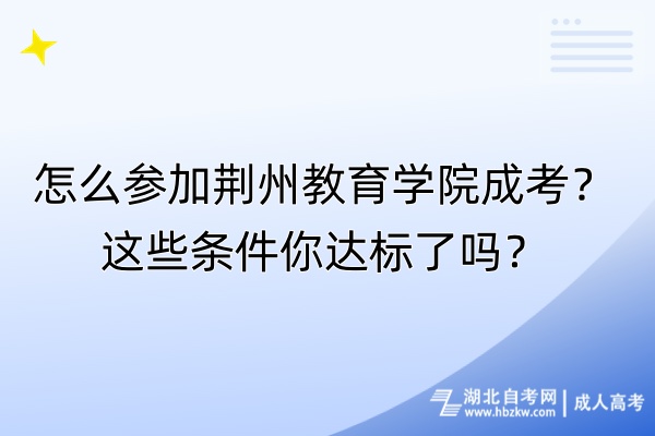 怎么參加荊州教育學(xué)院成考？這些條件你達(dá)標(biāo)了嗎？