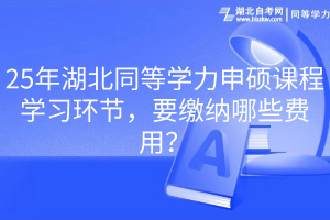 25年湖北同等學(xué)力申碩課程學(xué)習(xí)環(huán)節(jié)，要繳納哪些費用？
