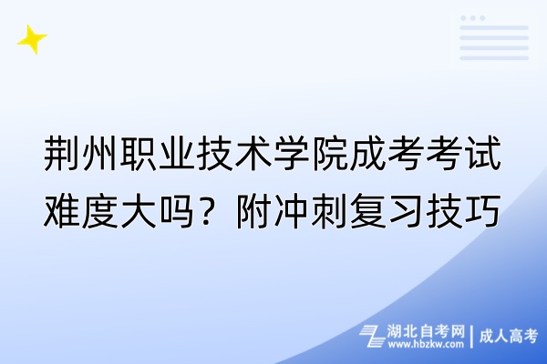 荊州職業(yè)技術(shù)學(xué)院成考考試難度大嗎？附?jīng)_刺復(fù)習(xí)技巧