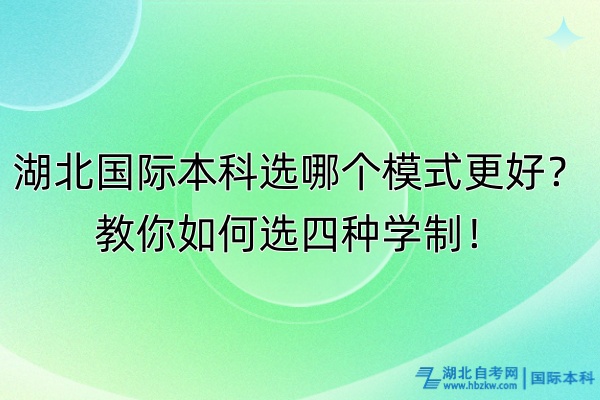 湖北國(guó)際本科選哪個(gè)模式更好？教你如何選四種學(xué)制！