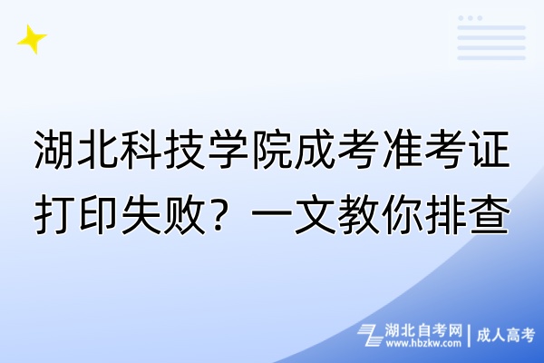 湖北科技學(xué)院成考準(zhǔn)考證打印失敗？一文教你排查
