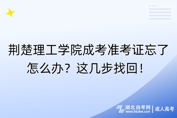 荊楚理工學(xué)院成考準(zhǔn)考證忘了怎么辦？這幾步找回！