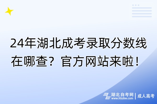 24年湖北成考錄取分數(shù)線在哪查？官方網(wǎng)站來啦！