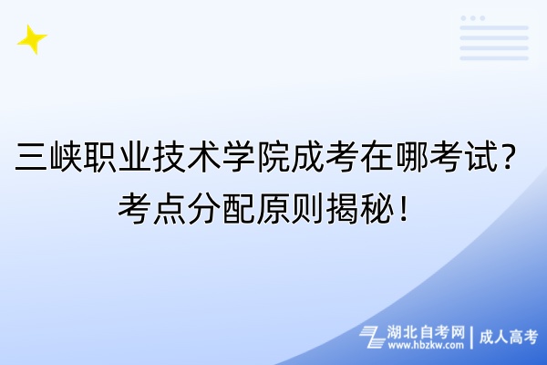 三峽職業(yè)技術(shù)學(xué)院成考在哪考試？考點分配原則揭秘！