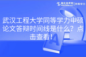 武漢工程大學同等學力申碩論文答辯時間線是什么？點擊查看！