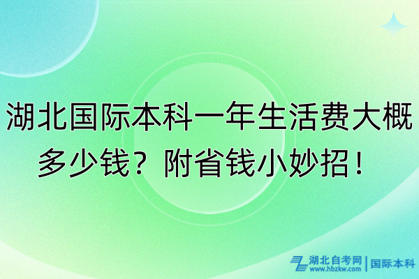 湖北國(guó)際本科一年生活費(fèi)大概多少錢？附省錢小妙招！