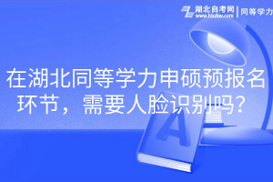 在湖北同等學力申碩預報名環(huán)節(jié)，需要人臉識別嗎？