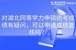 對湖北同等學(xué)力申碩統(tǒng)考成績有疑問，可以申請成績復(fù)核嗎？