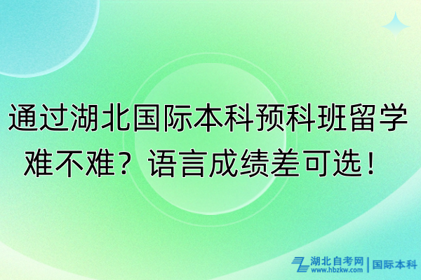 通過湖北國際本科預(yù)科班留學(xué)難不難？語言成績差可選！