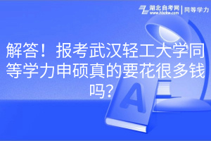 解答！報考武漢輕工大學(xué)同等學(xué)力申碩真的要花很多錢嗎？(1)