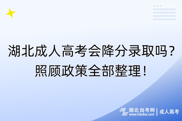湖北成人高考會降分錄取嗎？照顧政策全部整理！