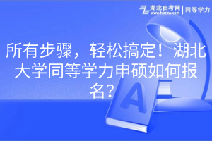 所有步驟，輕松搞定！湖北大學(xué)同等學(xué)力申碩如何報名？