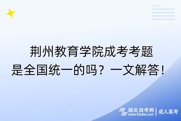 荊州教育學(xué)院成考考題是全國統(tǒng)一的嗎？一文解答！