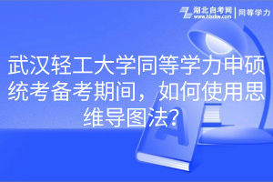 武漢輕工大學(xué)同等學(xué)力申碩統(tǒng)考備考期間，如何使用思維導(dǎo)圖法？