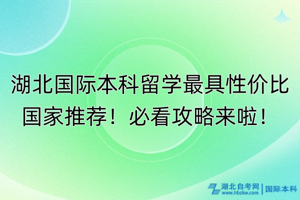 湖北國際本科留學最具性價比國家推薦！必看攻略來啦！