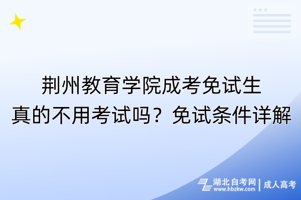 荊州教育學(xué)院成考免試生真的不用考試嗎？免試條件詳解