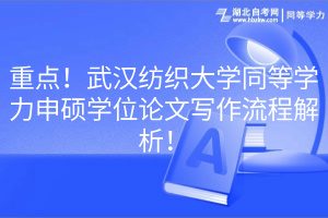 重點！武漢紡織大學(xué)同等學(xué)力申碩學(xué)位論文寫作流程解析！