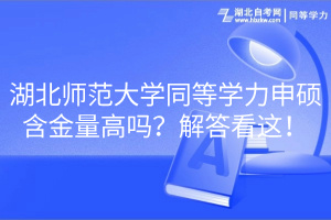 湖北師范大學(xué)同等學(xué)力申碩含金量高嗎？解答看這！