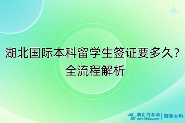 湖北國(guó)際本科留學(xué)生簽證要多久？全流程解析