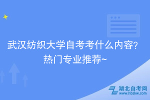 武漢紡織大學(xué)自考考什么內(nèi)容？熱門專業(yè)推薦~