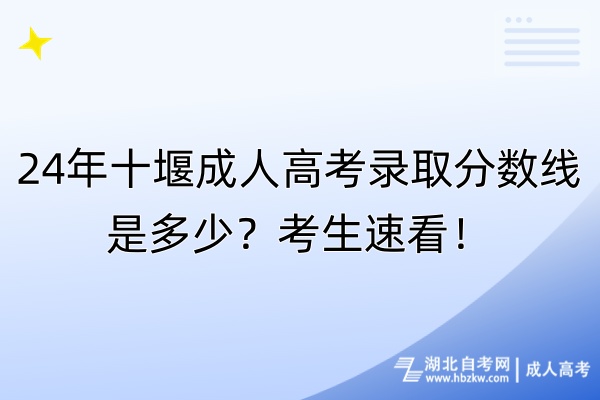 24年十堰成人高考錄取分數線是多少？考生速看！
