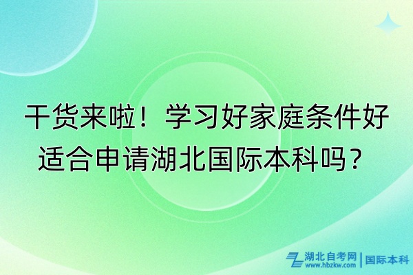 干貨來啦！學習好家庭條件好適合申請湖北國際本科嗎？