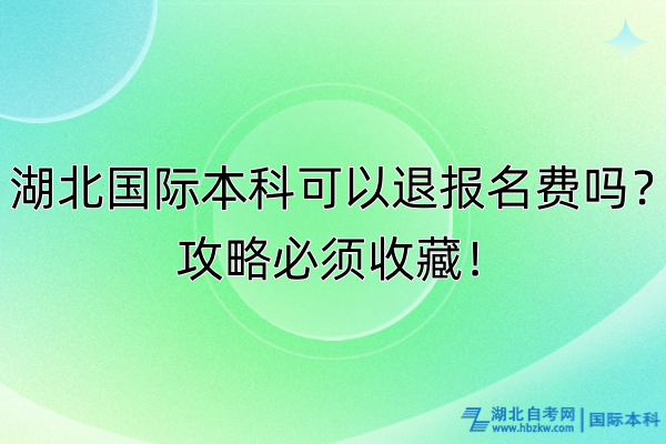 湖北國(guó)際本科可以退報(bào)名費(fèi)嗎？攻略必須收藏！