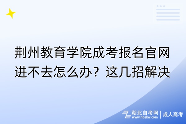 荊州教育學(xué)院成考報(bào)名官網(wǎng)進(jìn)不去怎么辦？這幾招解決