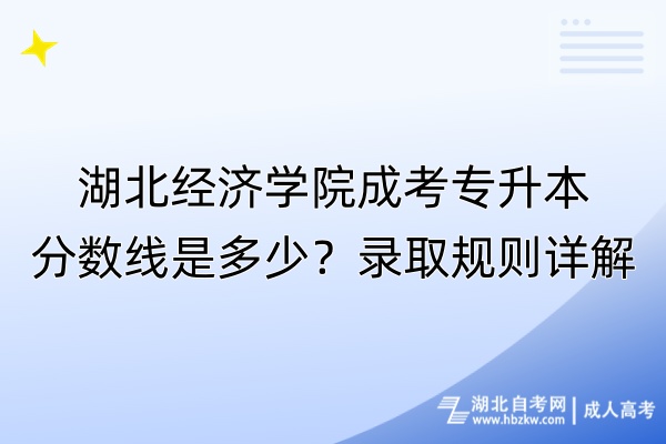 湖北經(jīng)濟(jì)學(xué)院成考專升本分?jǐn)?shù)線是多少？錄取規(guī)則詳解