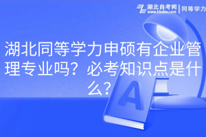 湖北同等學力申碩有企業(yè)管理專業(yè)嗎？必考知識點是什么？