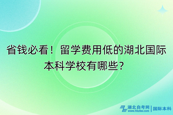 省錢必看！留學費用低的湖北國際本科學校有哪些？