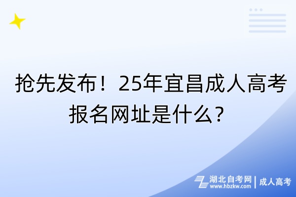 搶先發(fā)布！25年宜昌成人高考報(bào)名網(wǎng)址是什么？