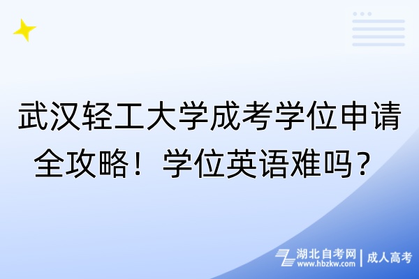 武漢輕工大學(xué)成考學(xué)位申請(qǐng)全攻略！學(xué)位英語(yǔ)難嗎？