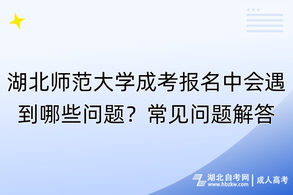 湖北師范大學成考報名中會遇到哪些問題？常見問題解答