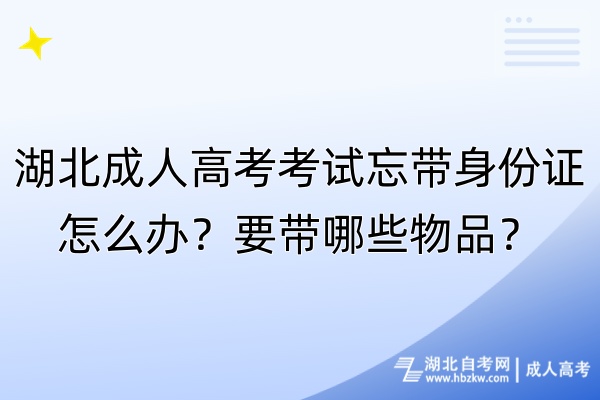 湖北成人高考考試忘帶身份證怎么辦？要帶哪些物品？