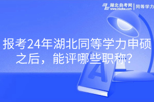 報(bào)考24年湖北同等學(xué)力申碩之后，能評(píng)哪些職稱？