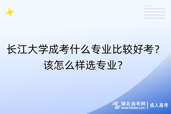 長江大學(xué)成考什么專業(yè)比較好考？該怎么樣選專業(yè)？