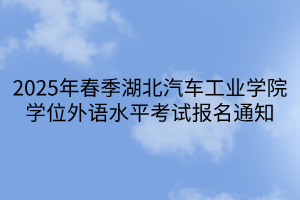 2025年春季湖北汽車工業(yè)學(xué)院學(xué)位外語(yǔ)水平考試報(bào)名通知