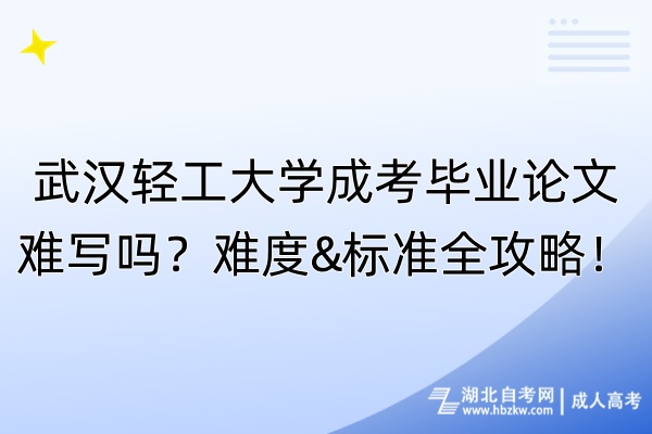 武漢輕工大學(xué)成考畢業(yè)論文難寫(xiě)嗎？難度&標(biāo)準(zhǔn)全攻略！