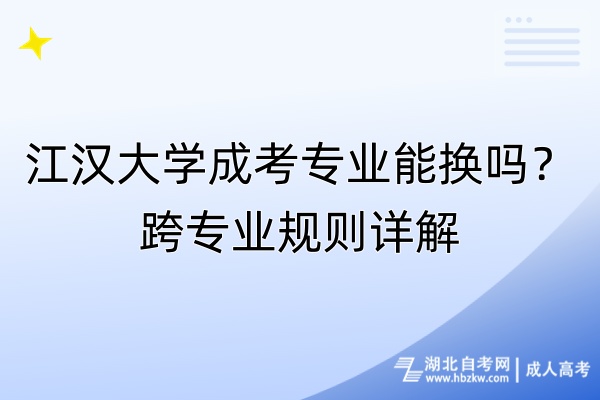 江漢大學(xué)成考專業(yè)能換嗎？跨專業(yè)規(guī)則詳解