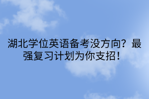 湖北學位英語備考沒方向？最強復習計劃為你支招！