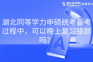 湖北同等學(xué)力申碩統(tǒng)考備考過程中，可以晚上復(fù)習(xí)錯(cuò)題嗎？