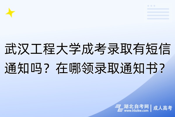 武漢工程大學(xué)成考錄取有短信通知嗎？在哪領(lǐng)錄取通知書(shū)？
