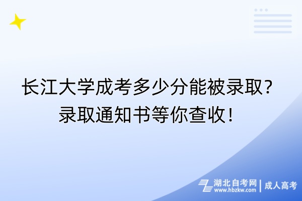 長(zhǎng)江大學(xué)成考多少分能被錄??？錄取通知書(shū)等你查收！