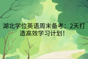 湖北學(xué)位英語周末備考：2天打造高效學(xué)習(xí)計(jì)劃！