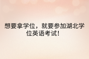 想要拿學(xué)位，就要參加湖北學(xué)位英語考試！