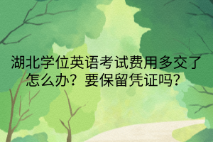 湖北學(xué)位英語(yǔ)考試費(fèi)用多交了怎么辦？要保留憑證嗎？