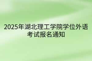 2025年湖北理工學(xué)院學(xué)位外語考試報(bào)名通知