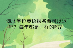 湖北學(xué)位英語(yǔ)報(bào)名費(fèi)可以退嗎？每年都是一樣的嗎？